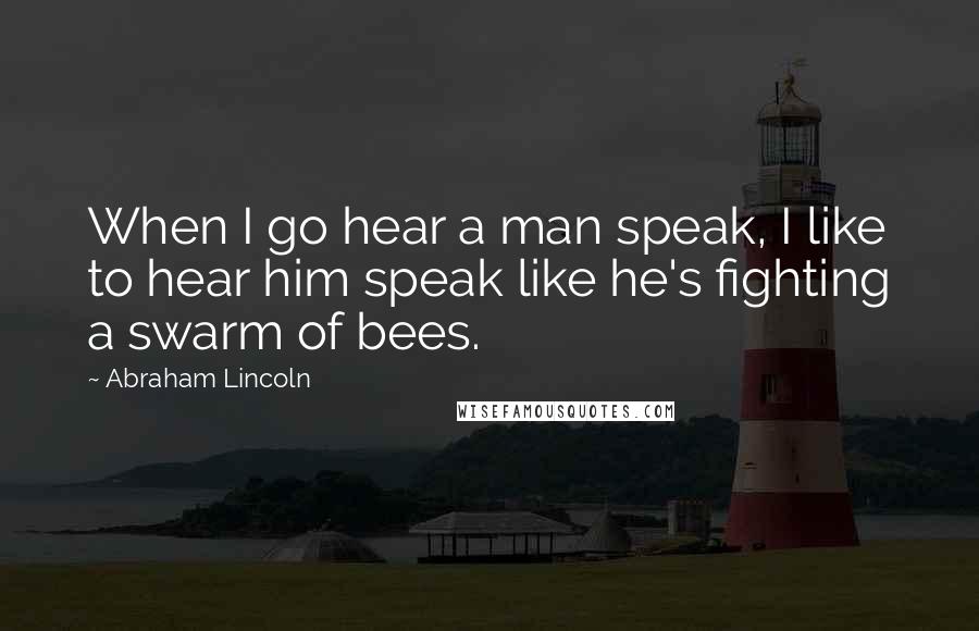 Abraham Lincoln Quotes: When I go hear a man speak, I like to hear him speak like he's fighting a swarm of bees.