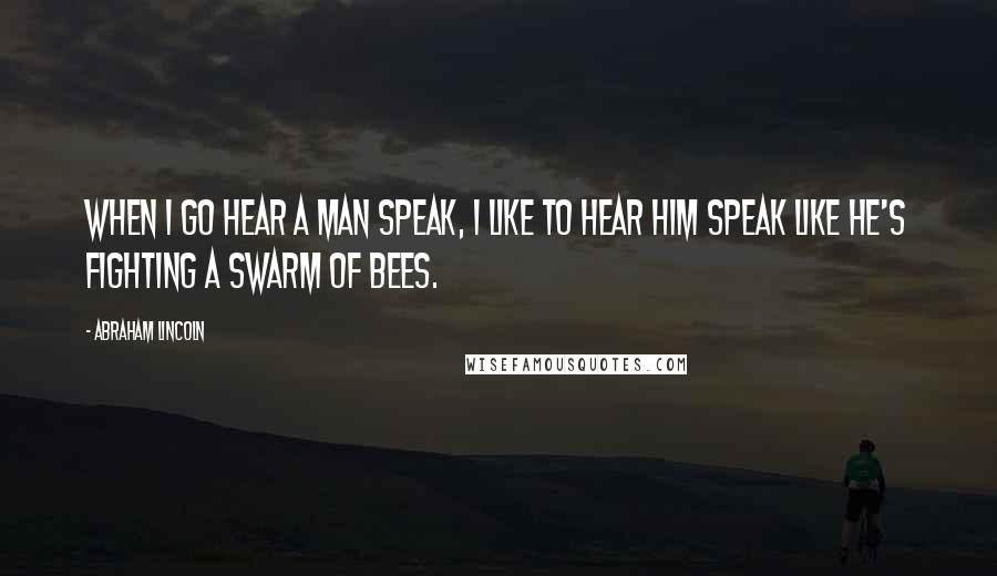 Abraham Lincoln Quotes: When I go hear a man speak, I like to hear him speak like he's fighting a swarm of bees.