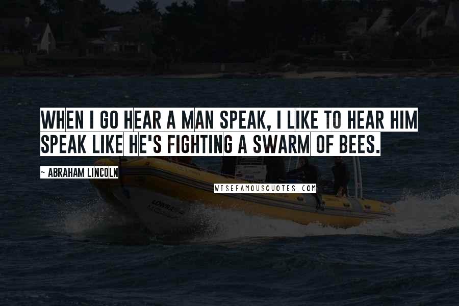 Abraham Lincoln Quotes: When I go hear a man speak, I like to hear him speak like he's fighting a swarm of bees.