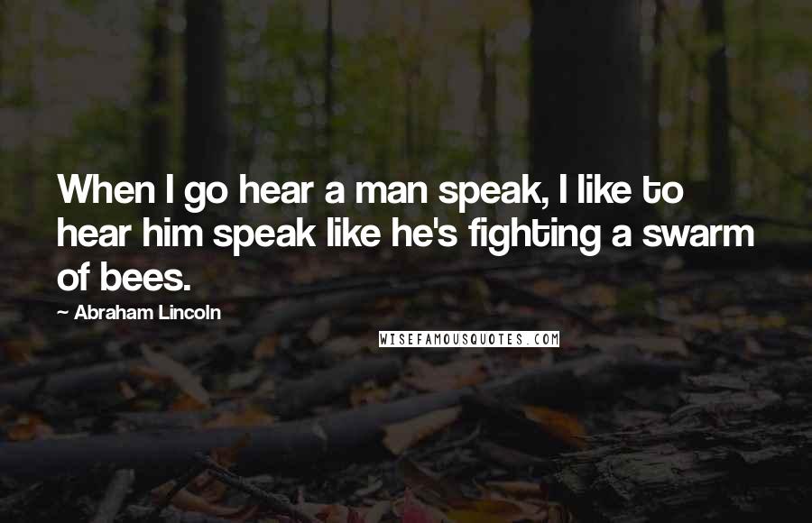 Abraham Lincoln Quotes: When I go hear a man speak, I like to hear him speak like he's fighting a swarm of bees.