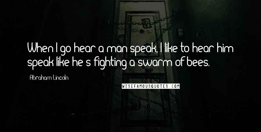 Abraham Lincoln Quotes: When I go hear a man speak, I like to hear him speak like he's fighting a swarm of bees.