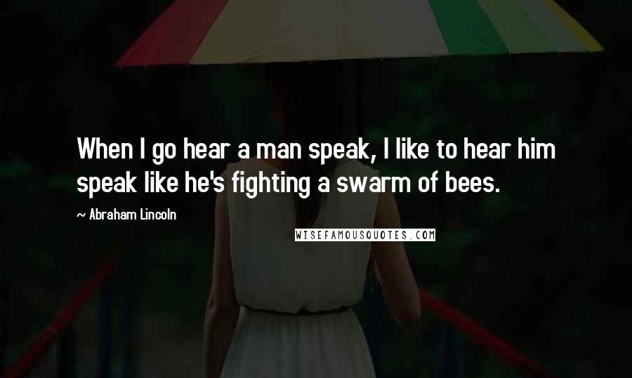 Abraham Lincoln Quotes: When I go hear a man speak, I like to hear him speak like he's fighting a swarm of bees.