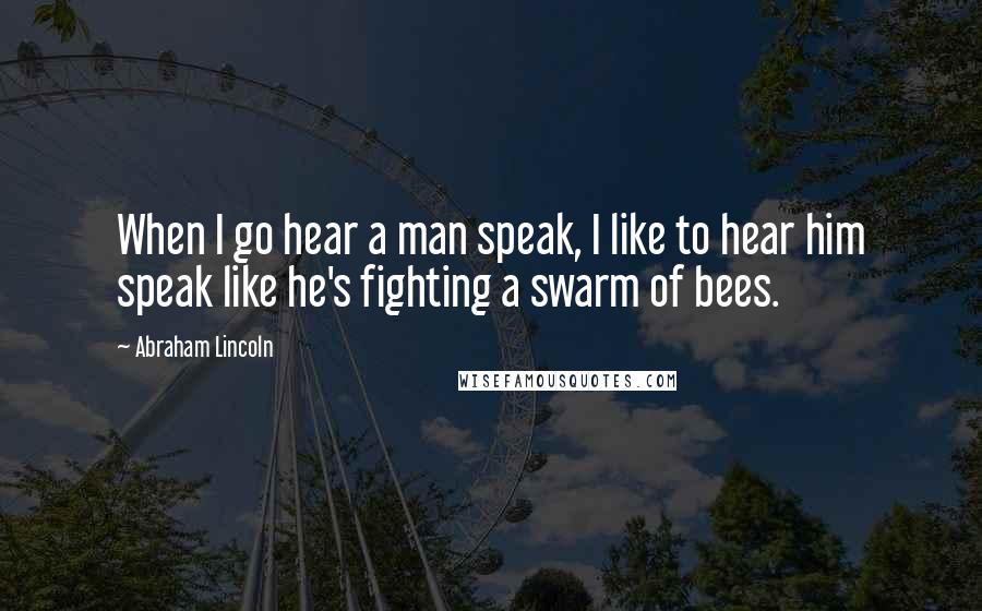 Abraham Lincoln Quotes: When I go hear a man speak, I like to hear him speak like he's fighting a swarm of bees.