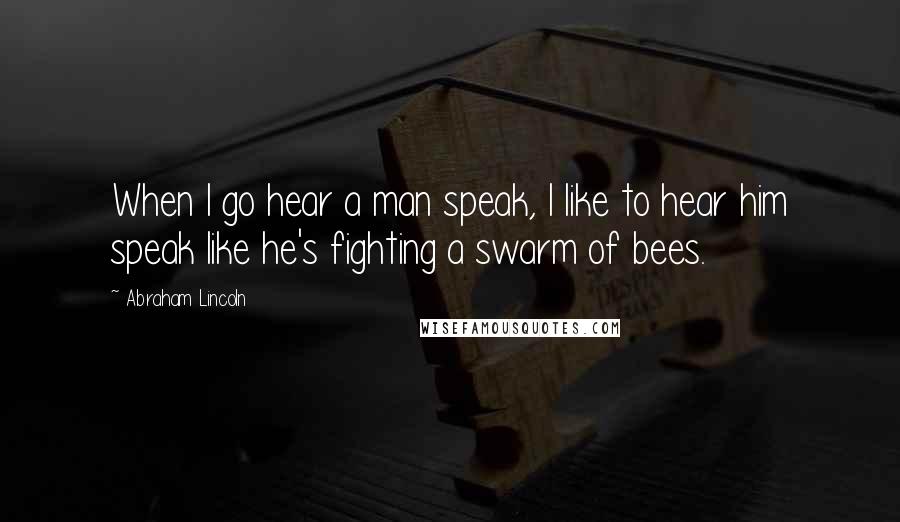 Abraham Lincoln Quotes: When I go hear a man speak, I like to hear him speak like he's fighting a swarm of bees.