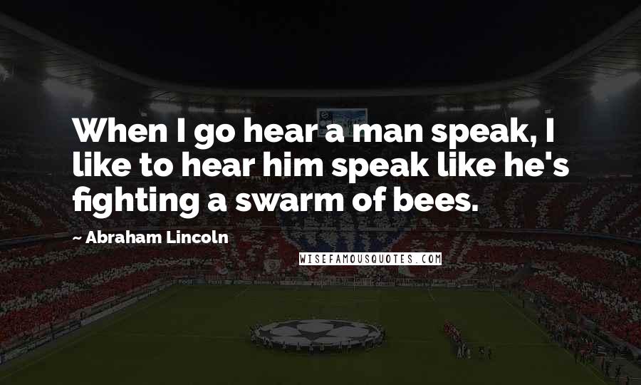 Abraham Lincoln Quotes: When I go hear a man speak, I like to hear him speak like he's fighting a swarm of bees.