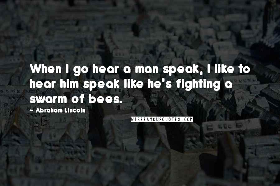 Abraham Lincoln Quotes: When I go hear a man speak, I like to hear him speak like he's fighting a swarm of bees.