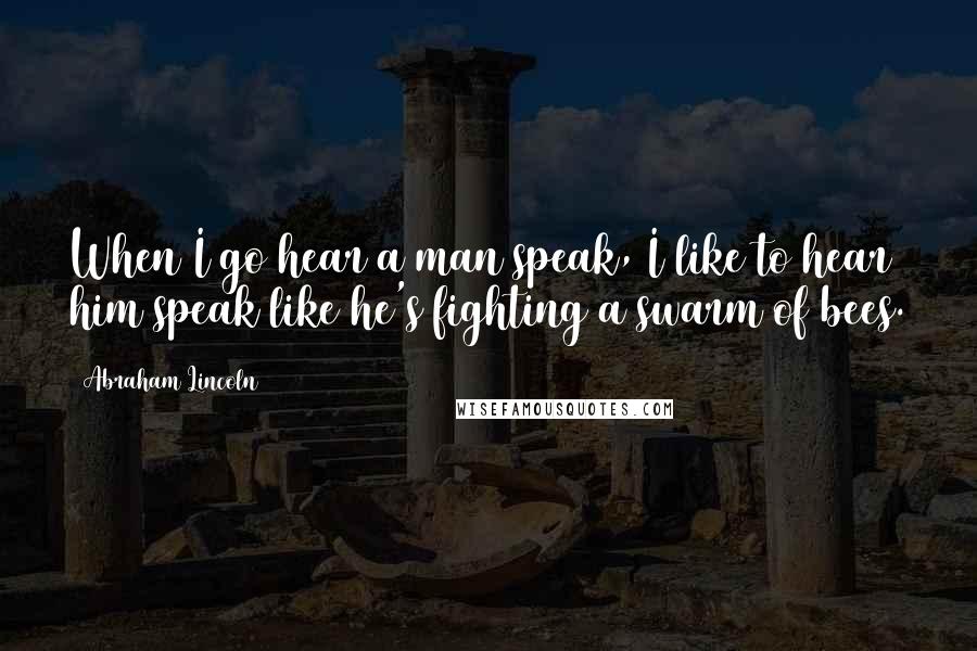 Abraham Lincoln Quotes: When I go hear a man speak, I like to hear him speak like he's fighting a swarm of bees.