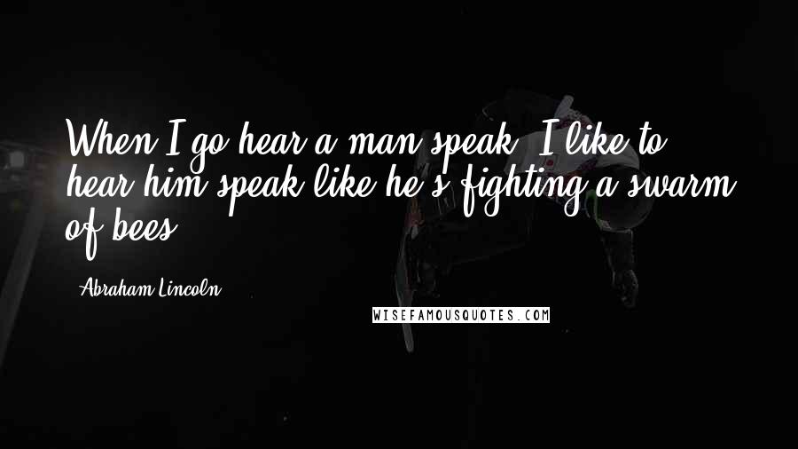 Abraham Lincoln Quotes: When I go hear a man speak, I like to hear him speak like he's fighting a swarm of bees.