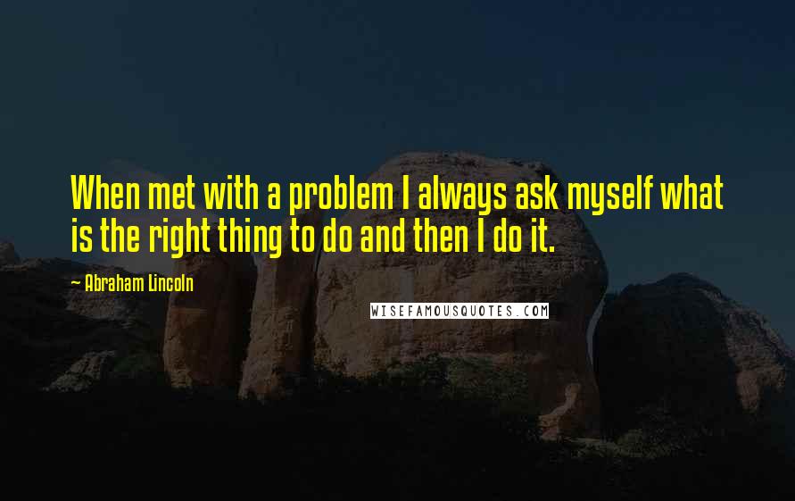 Abraham Lincoln Quotes: When met with a problem I always ask myself what is the right thing to do and then I do it.