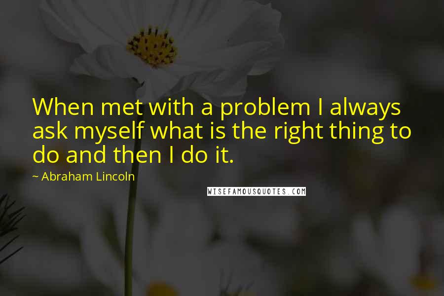 Abraham Lincoln Quotes: When met with a problem I always ask myself what is the right thing to do and then I do it.