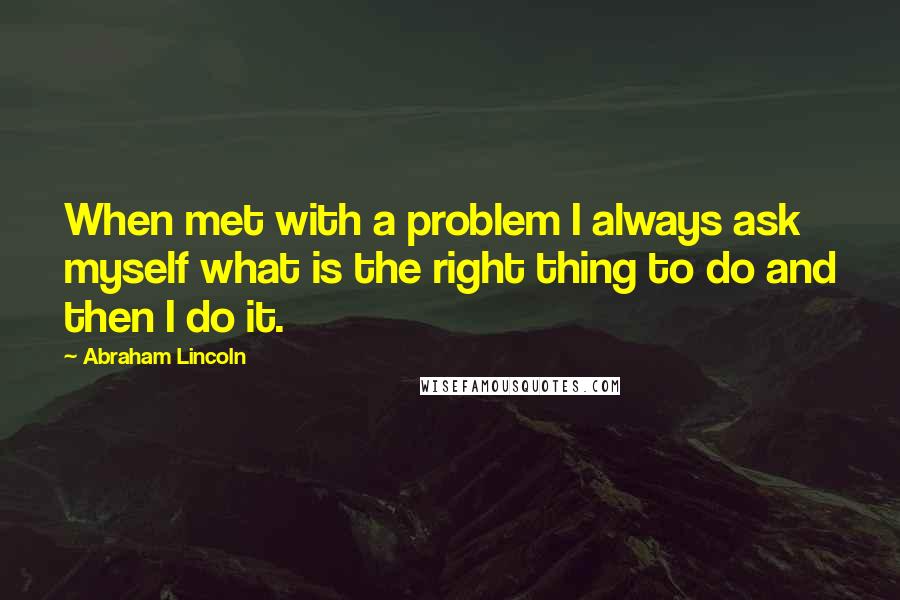 Abraham Lincoln Quotes: When met with a problem I always ask myself what is the right thing to do and then I do it.