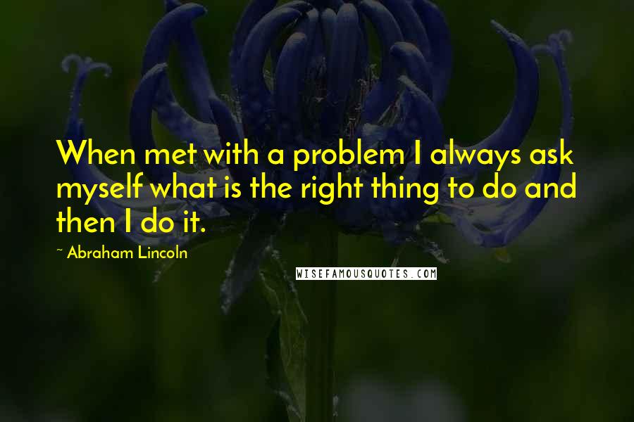 Abraham Lincoln Quotes: When met with a problem I always ask myself what is the right thing to do and then I do it.