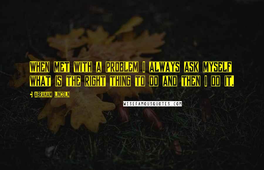 Abraham Lincoln Quotes: When met with a problem I always ask myself what is the right thing to do and then I do it.