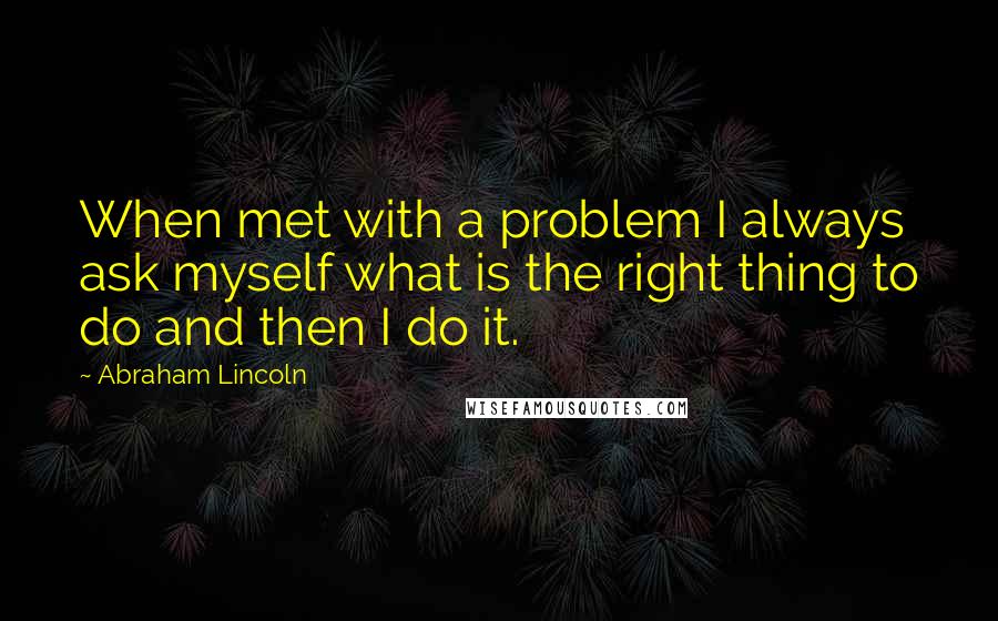 Abraham Lincoln Quotes: When met with a problem I always ask myself what is the right thing to do and then I do it.