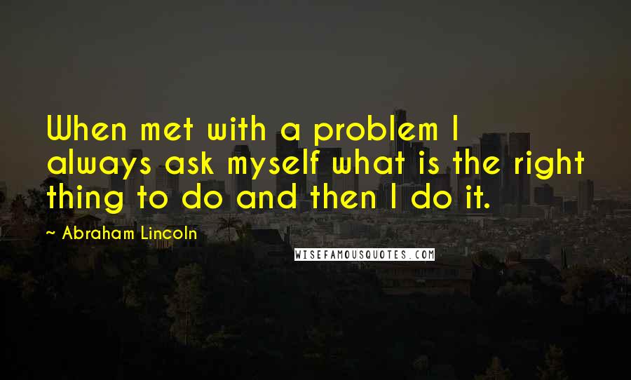Abraham Lincoln Quotes: When met with a problem I always ask myself what is the right thing to do and then I do it.