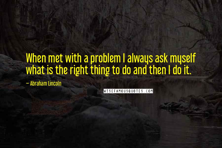 Abraham Lincoln Quotes: When met with a problem I always ask myself what is the right thing to do and then I do it.