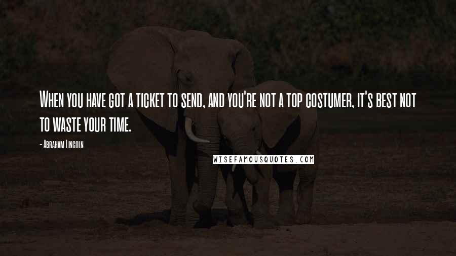 Abraham Lincoln Quotes: When you have got a ticket to send, and you're not a top costumer, it's best not to waste your time.