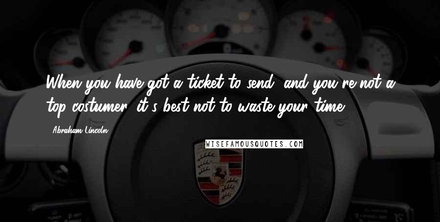 Abraham Lincoln Quotes: When you have got a ticket to send, and you're not a top costumer, it's best not to waste your time.