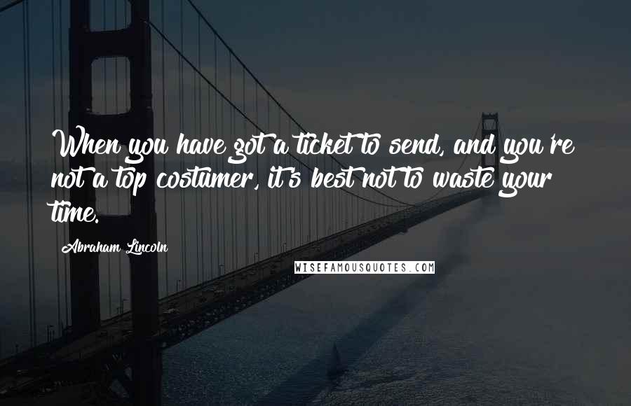 Abraham Lincoln Quotes: When you have got a ticket to send, and you're not a top costumer, it's best not to waste your time.