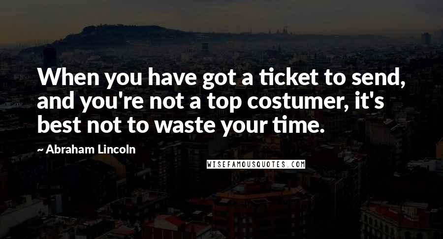 Abraham Lincoln Quotes: When you have got a ticket to send, and you're not a top costumer, it's best not to waste your time.