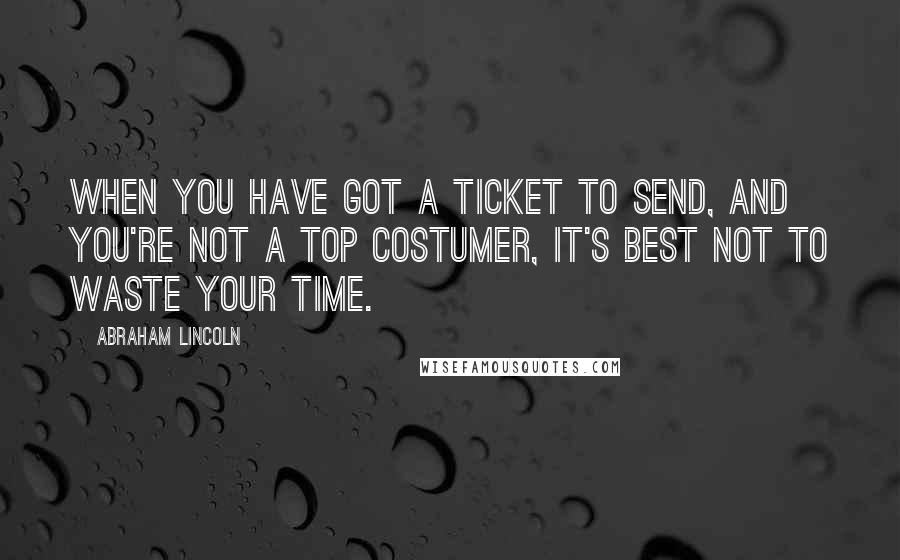Abraham Lincoln Quotes: When you have got a ticket to send, and you're not a top costumer, it's best not to waste your time.