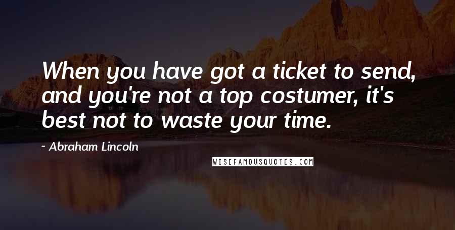 Abraham Lincoln Quotes: When you have got a ticket to send, and you're not a top costumer, it's best not to waste your time.