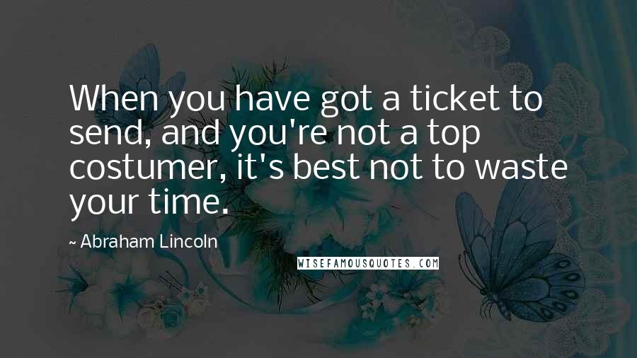 Abraham Lincoln Quotes: When you have got a ticket to send, and you're not a top costumer, it's best not to waste your time.