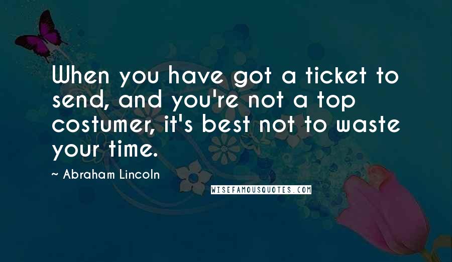 Abraham Lincoln Quotes: When you have got a ticket to send, and you're not a top costumer, it's best not to waste your time.