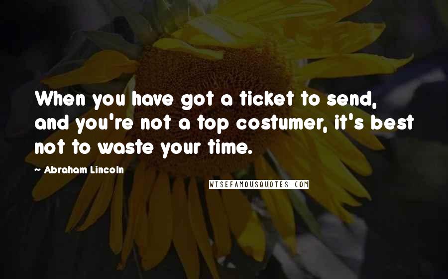 Abraham Lincoln Quotes: When you have got a ticket to send, and you're not a top costumer, it's best not to waste your time.