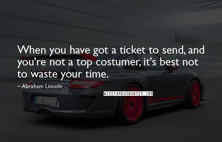 Abraham Lincoln Quotes: When you have got a ticket to send, and you're not a top costumer, it's best not to waste your time.