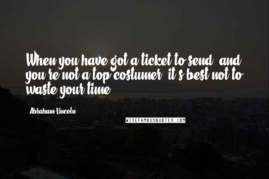 Abraham Lincoln Quotes: When you have got a ticket to send, and you're not a top costumer, it's best not to waste your time.