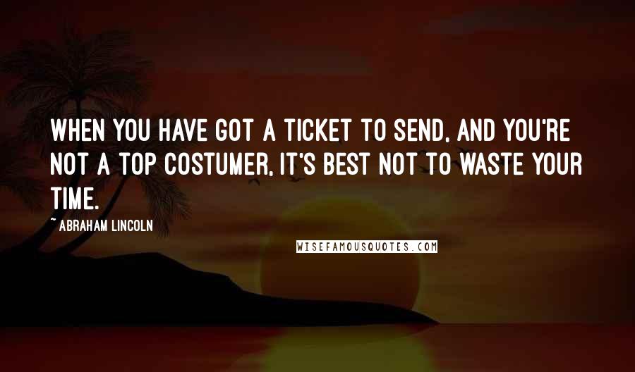 Abraham Lincoln Quotes: When you have got a ticket to send, and you're not a top costumer, it's best not to waste your time.