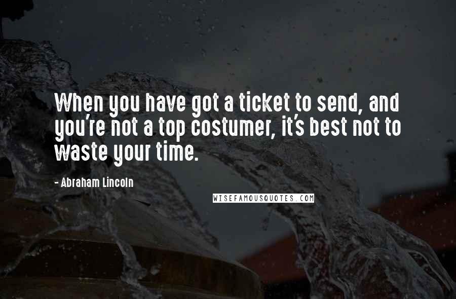 Abraham Lincoln Quotes: When you have got a ticket to send, and you're not a top costumer, it's best not to waste your time.