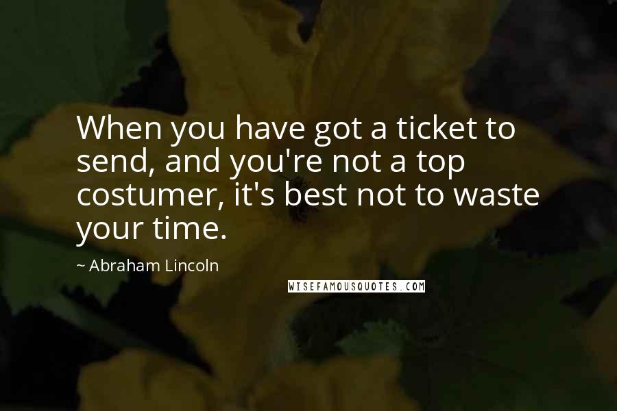 Abraham Lincoln Quotes: When you have got a ticket to send, and you're not a top costumer, it's best not to waste your time.