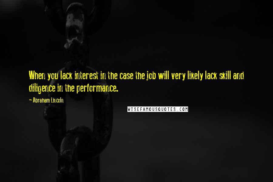 Abraham Lincoln Quotes: When you lack interest in the case the job will very likely lack skill and diligence in the performance.