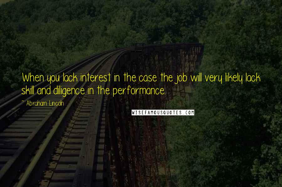 Abraham Lincoln Quotes: When you lack interest in the case the job will very likely lack skill and diligence in the performance.