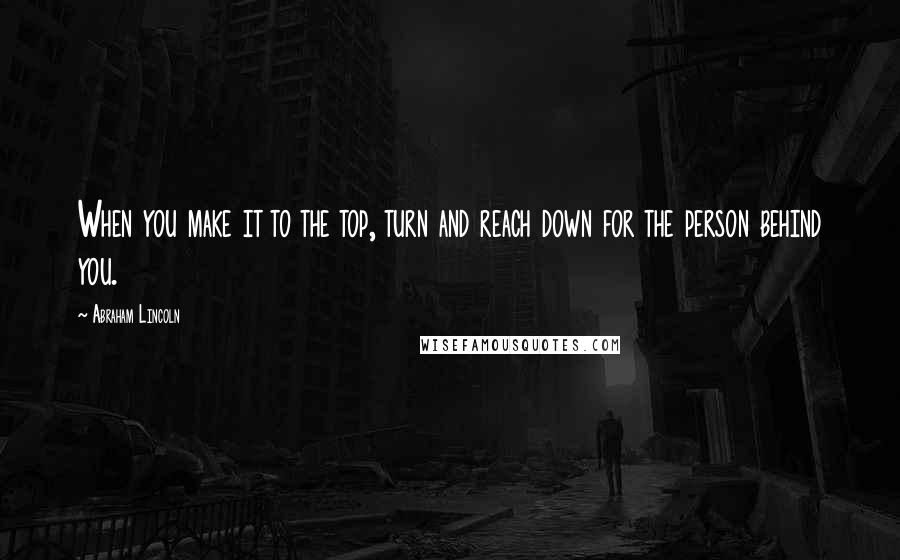 Abraham Lincoln Quotes: When you make it to the top, turn and reach down for the person behind you.