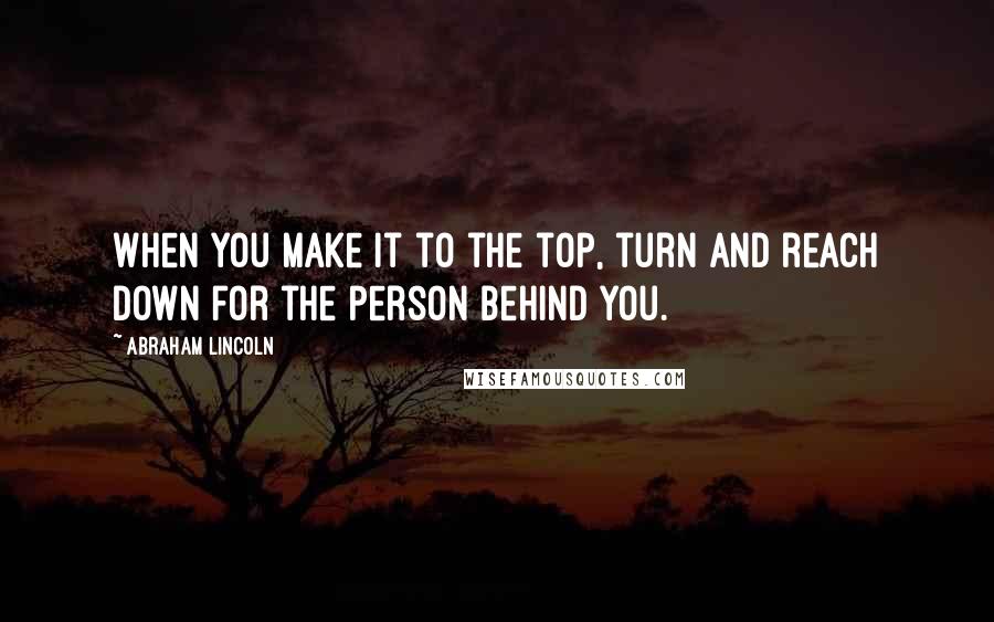 Abraham Lincoln Quotes: When you make it to the top, turn and reach down for the person behind you.