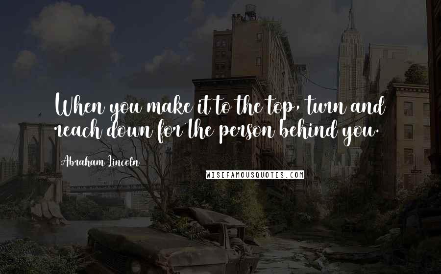 Abraham Lincoln Quotes: When you make it to the top, turn and reach down for the person behind you.