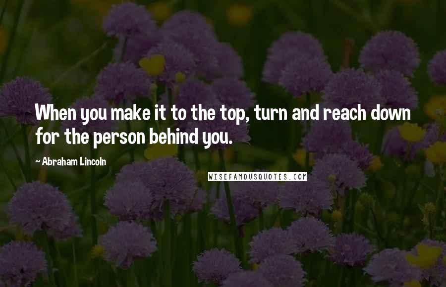 Abraham Lincoln Quotes: When you make it to the top, turn and reach down for the person behind you.