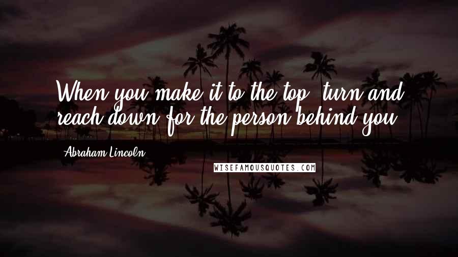 Abraham Lincoln Quotes: When you make it to the top, turn and reach down for the person behind you.