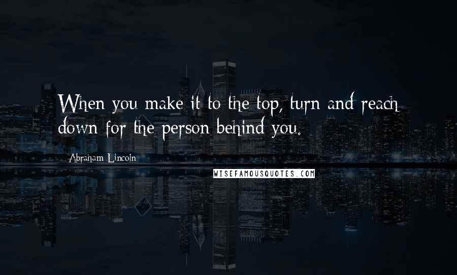 Abraham Lincoln Quotes: When you make it to the top, turn and reach down for the person behind you.