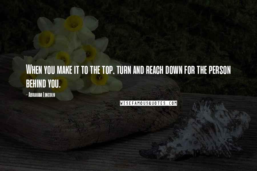 Abraham Lincoln Quotes: When you make it to the top, turn and reach down for the person behind you.