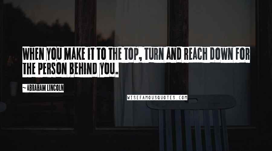 Abraham Lincoln Quotes: When you make it to the top, turn and reach down for the person behind you.