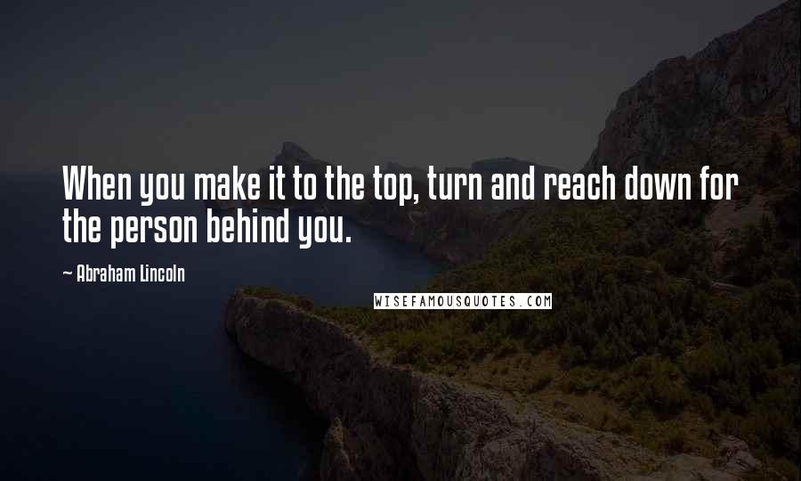 Abraham Lincoln Quotes: When you make it to the top, turn and reach down for the person behind you.