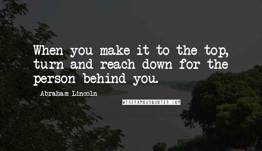 Abraham Lincoln Quotes: When you make it to the top, turn and reach down for the person behind you.