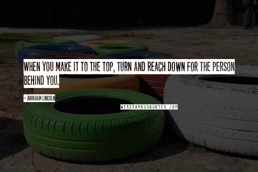 Abraham Lincoln Quotes: When you make it to the top, turn and reach down for the person behind you.