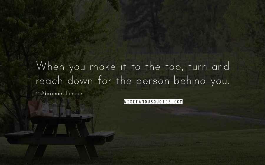 Abraham Lincoln Quotes: When you make it to the top, turn and reach down for the person behind you.
