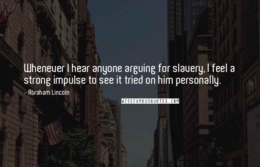 Abraham Lincoln Quotes: Whenever I hear anyone arguing for slavery, I feel a strong impulse to see it tried on him personally.