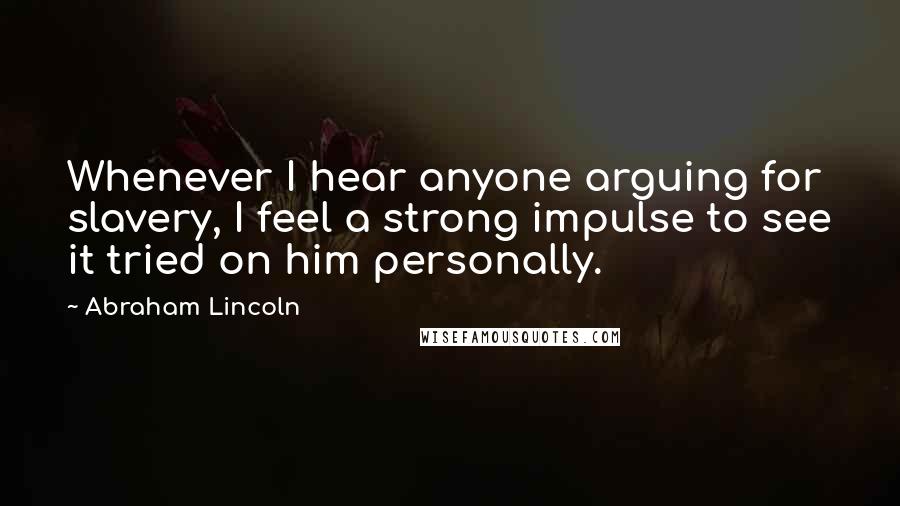 Abraham Lincoln Quotes: Whenever I hear anyone arguing for slavery, I feel a strong impulse to see it tried on him personally.